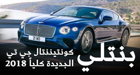 بالفيديو.. " بنتلي كونتيننتال GT 2018 " الجديدة كلياً أفخم سيارة رياضية